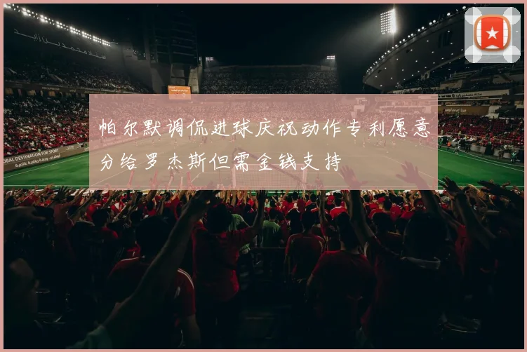 帕尔默调侃进球庆祝动作专利愿意分给罗杰斯但需金钱支持