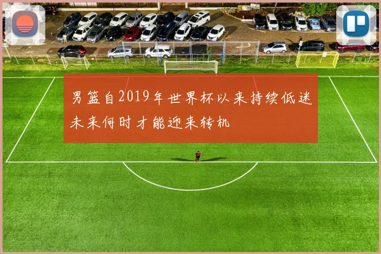 男篮自2019年世界杯以来持续低迷未来何时才能迎来转机