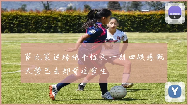 萨比策逆转绝平惊天一刻回顾感慨大势已去却奇迹重生