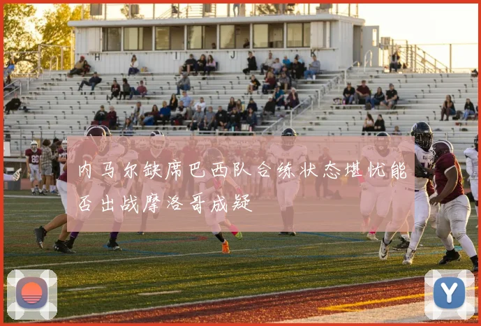 内马尔缺席巴西队合练状态堪忧能否出战摩洛哥成疑