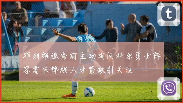 邓利维选秀前主动询问科尔勇士阵容需求锋线人才紧缺引关注