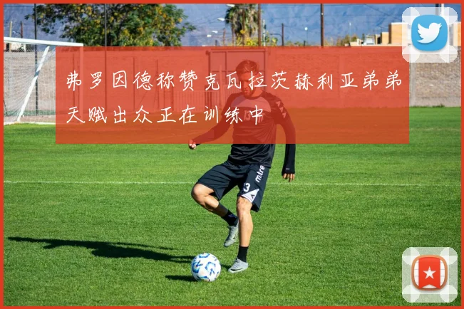 弗罗因德称赞克瓦拉茨赫利亚弟弟天赋出众正在训练中