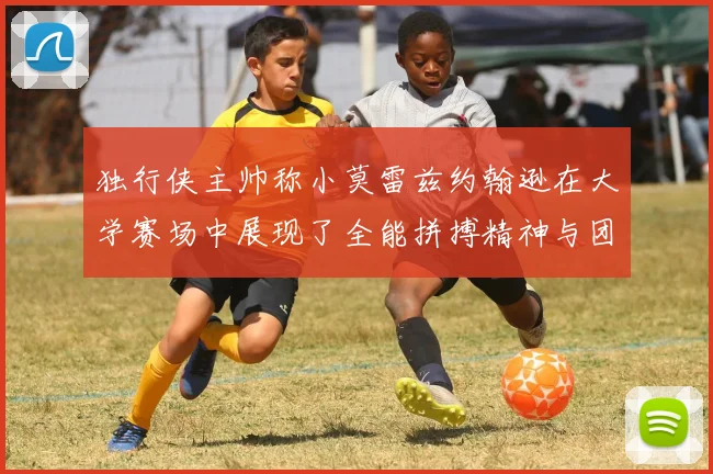 独行侠主帅称小莫雷兹约翰逊在大学赛场中展现了全能拼搏精神与团队奉献精神