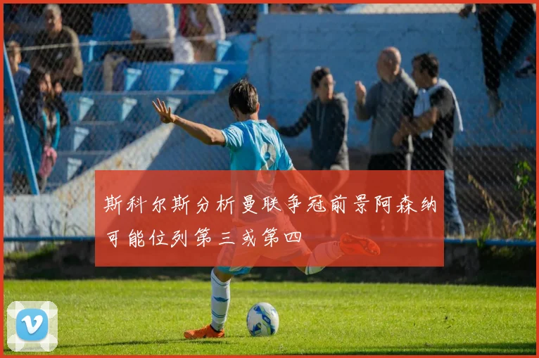 斯科尔斯分析曼联争冠前景阿森纳可能位列第三或第四