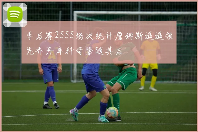 季后赛2555场次统计詹姆斯遥遥领先乔丹库科奇紧随其后