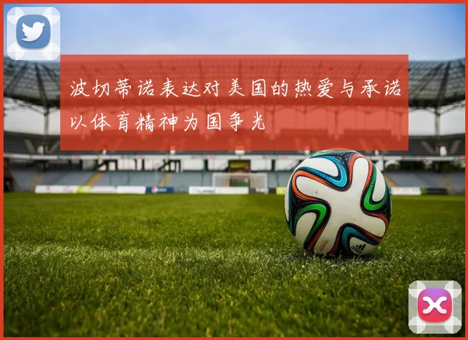 波切蒂诺表达对美国的热爱与承诺以体育精神为国争光