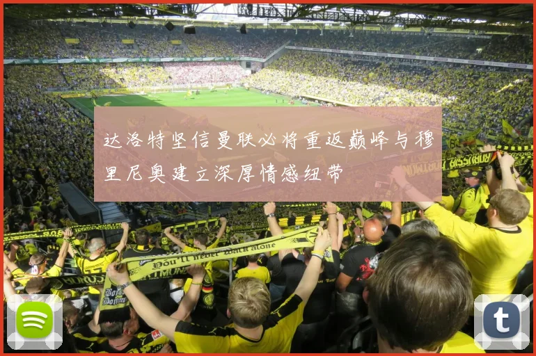达洛特坚信曼联必将重返巅峰与穆里尼奥建立深厚情感纽带