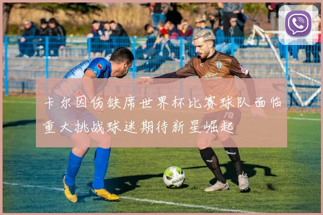 卡尔因伤缺席世界杯比赛球队面临重大挑战球迷期待新星崛起