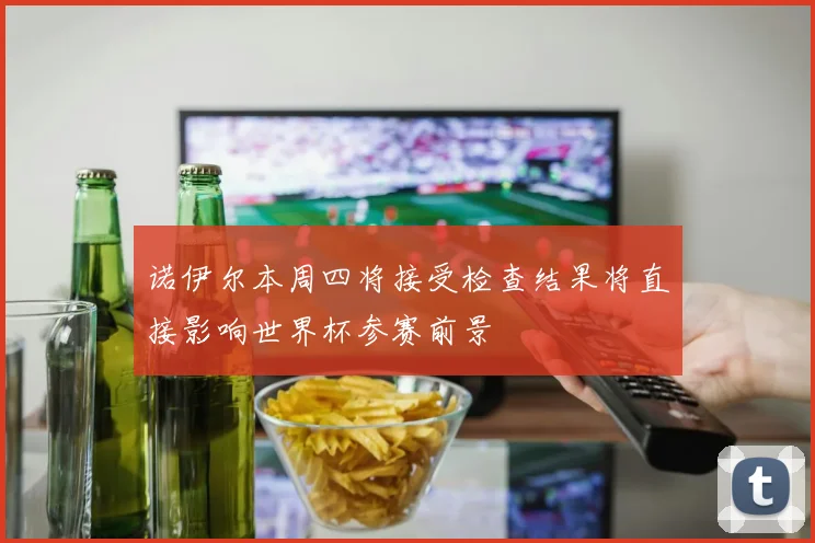 诺伊尔本周四将接受检查结果将直接影响世界杯参赛前景