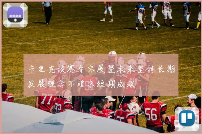 卡里克谈赛季末展望未来坚持长期发展理念不追求短期成效