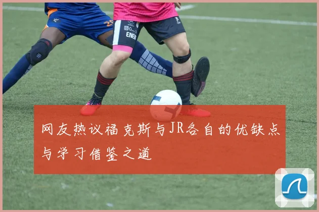 网友热议福克斯与JR各自的优缺点与学习借鉴之道