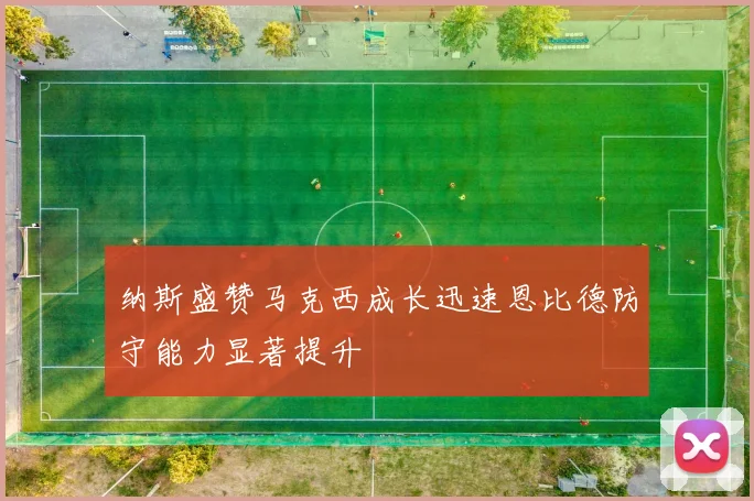 纳斯盛赞马克西成长迅速恩比德防守能力显著提升