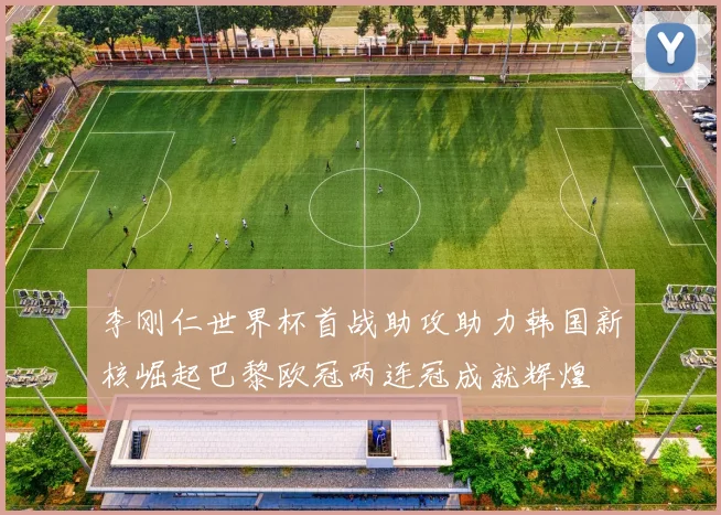 李刚仁世界杯首战助攻助力韩国新核崛起巴黎欧冠两连冠成就辉煌