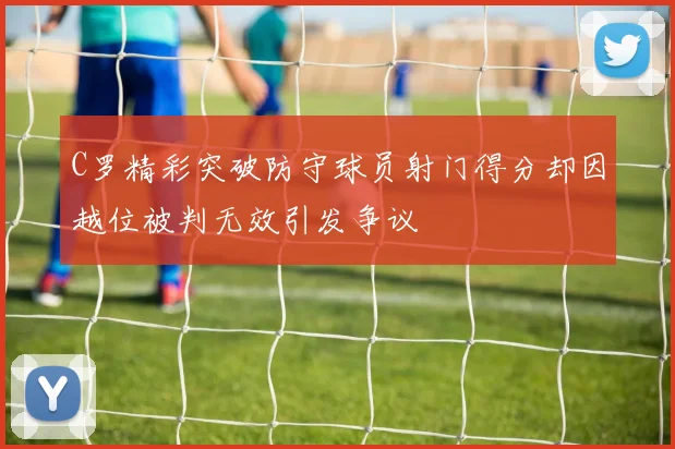C罗精彩突破防守球员射门得分却因越位被判无效引发争议