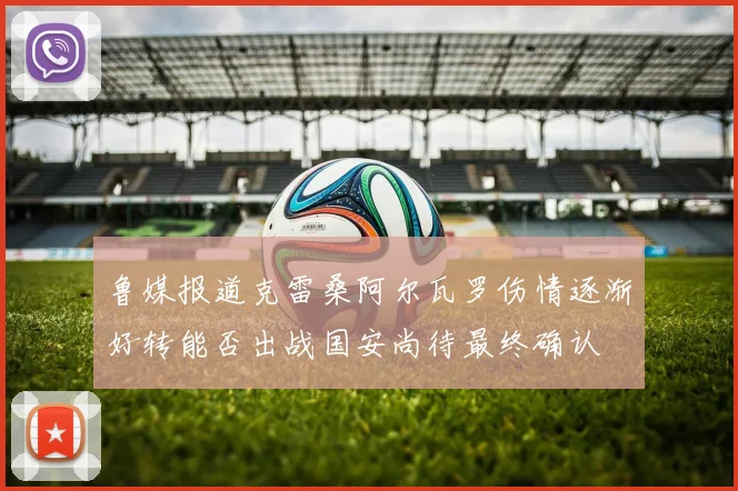 鲁媒报道克雷桑阿尔瓦罗伤情逐渐好转能否出战国安尚待最终确认