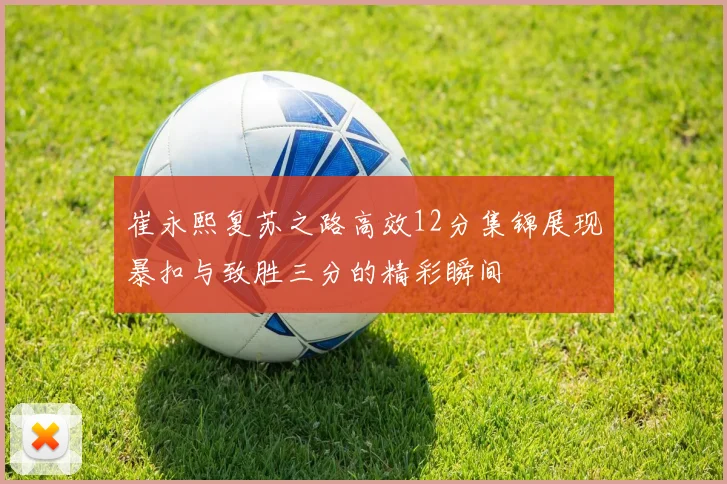 崔永熙复苏之路高效12分集锦展现暴扣与致胜三分的精彩瞬间