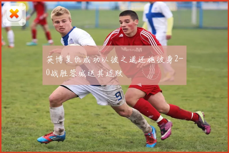 英博复仇成功以彼之道还施彼身2-0战胜蓉城送其连败
