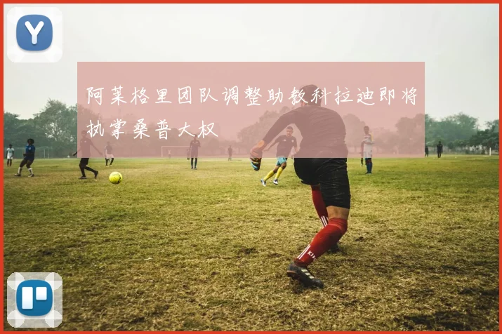 阿莱格里团队调整助教科拉迪即将执掌桑普大权