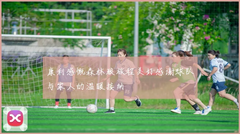 康利感慨森林狼旅程美好感谢球队与家人的温暖接纳