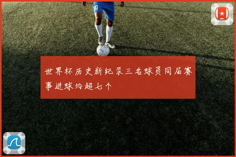 世界杯历史新纪录三名球员同届赛事进球均超七个