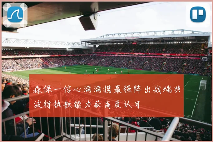 森保一信心满满携最强阵出战瑞典波特执教能力获高度认可