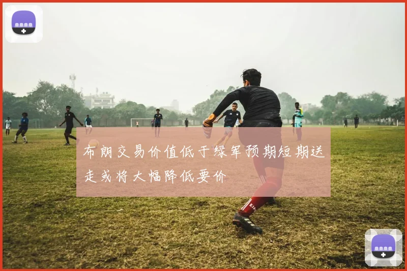 布朗交易价值低于绿军预期短期送走或将大幅降低要价
