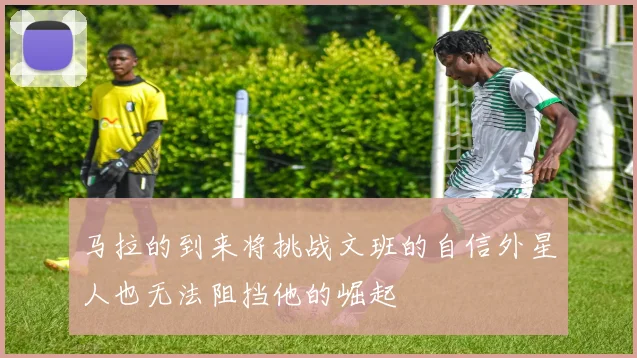 马拉的到来将挑战文班的自信外星人也无法阻挡他的崛起