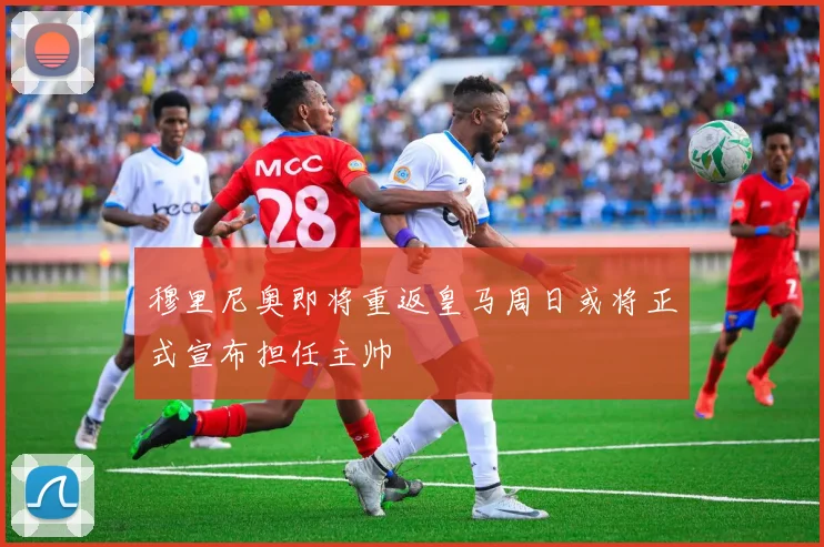 穆里尼奥即将重返皇马周日或将正式宣布担任主帅