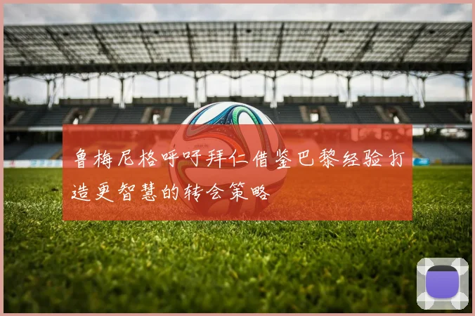 鲁梅尼格呼吁拜仁借鉴巴黎经验打造更智慧的转会策略