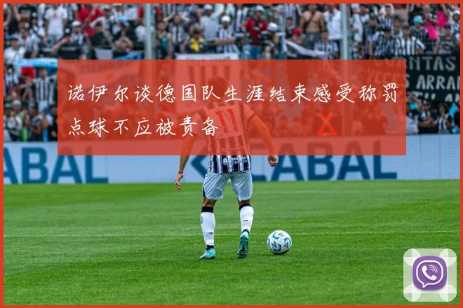 诺伊尔谈德国队生涯结束感受称罚点球不应被责备