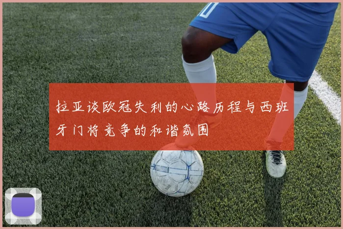 拉亚谈欧冠失利的心路历程与西班牙门将竞争的和谐氛围