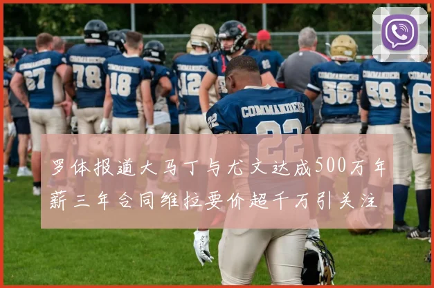 罗体报道大马丁与尤文达成500万年薪三年合同维拉要价超千万引关注