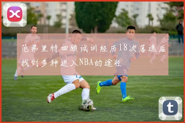 范弗里特回顾试训经历18次落选后找到多种进入NBA的途径