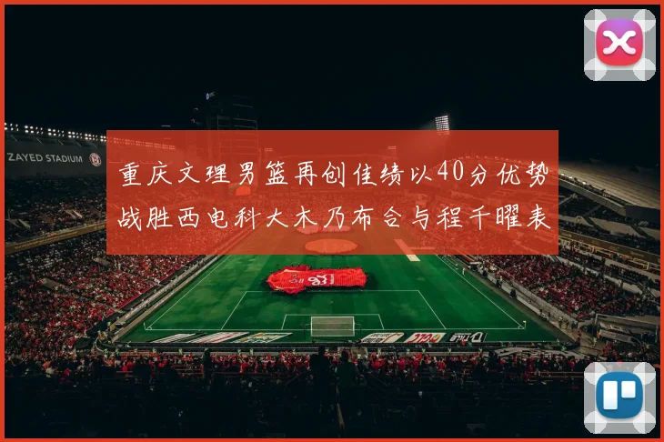 重庆文理男篮再创佳绩以40分优势战胜西电科大木乃布合与程千曜表现出色
